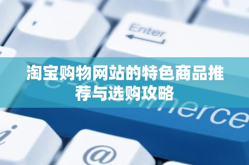 淘宝购物网站的特色商品推荐与选购攻略