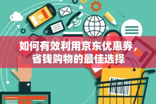 如何有效利用京东优惠券，省钱购物的最佳选择