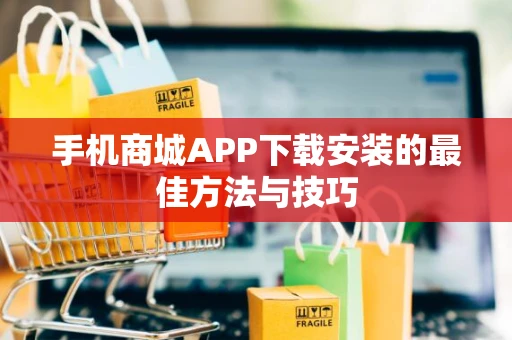 手机商城APP下载安装的最佳方法与技巧