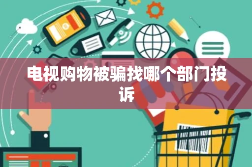 电视购物被骗找哪个部门投诉 电视购物被骗找哪个部门投诉