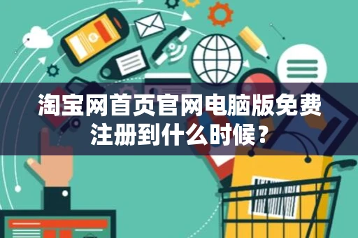 淘宝网首页官网电脑版免费注册到什么时候? 淘宝网首页官网电脑版免费注册到什么时候?