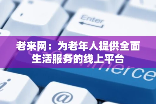 老来网：为老年人提供全面生活服务的线上平台