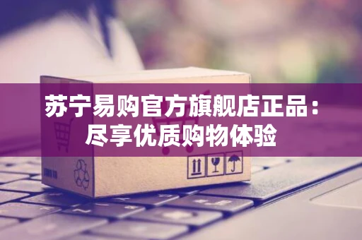 苏宁易购官方旗舰店正品:尽享优质购物体验 苏宁易购官方旗舰店正品:尽享优质购物体验