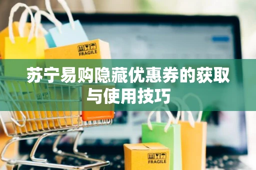 苏宁易购隐藏优惠券的获取与使用技巧