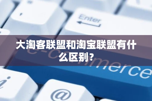 大淘客联盟和淘宝联盟有什么区别？