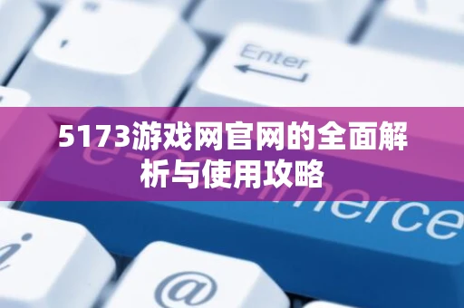 5173游戏网官网的全面解析与使用攻略