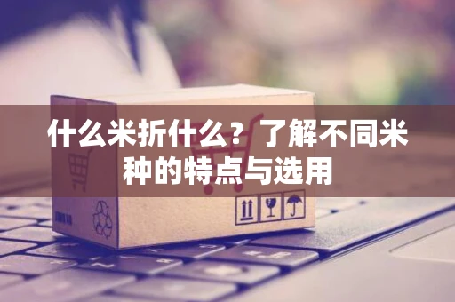 什么米折什么？了解不同米种的特点与选用