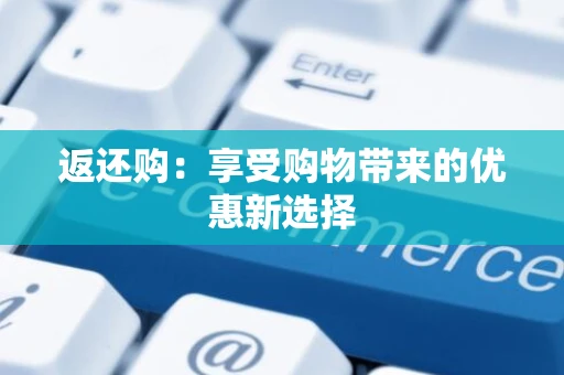 返还购:享受购物带来的优惠新选择 返还购:享受购物带来的优惠新选择
