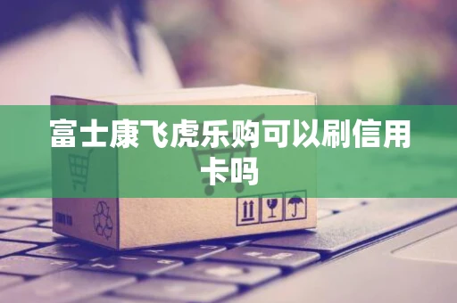 富士康飞虎乐购可以刷信用卡吗
