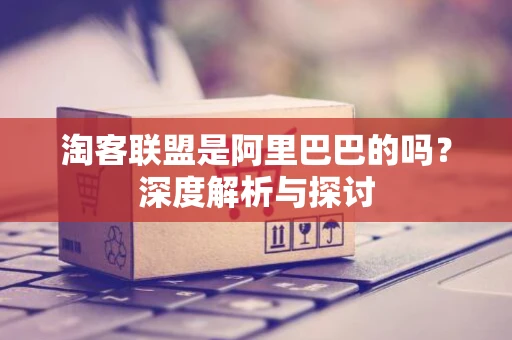 淘客联盟是阿里巴巴的吗？深度解析与探讨