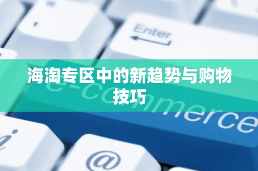 海淘专区中的新趋势与购物技巧