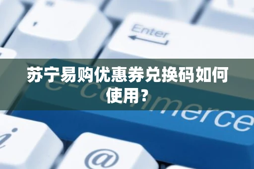 苏宁易购优惠券兑换码如何使用？