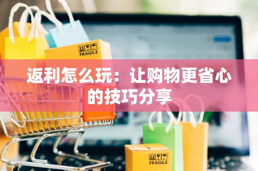 返利怎么玩：让购物更省心的技巧分享