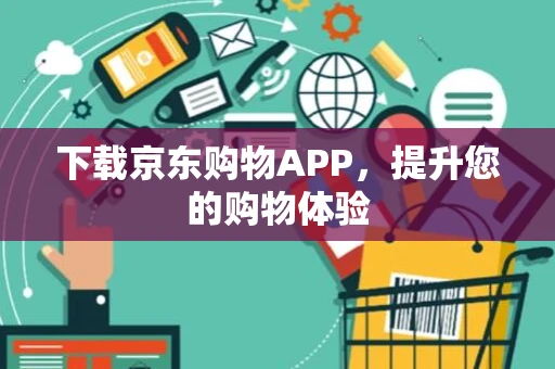 下载京东购物APP，提升您的购物体验