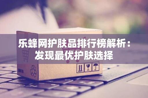 乐蜂网护肤品排行榜解析：发现最优护肤选择