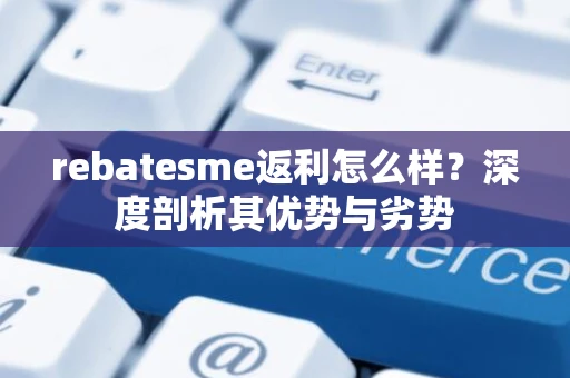 rebatesme返利怎么样？深度剖析其优势与劣势
