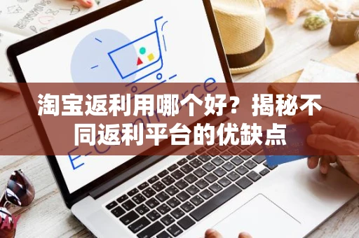 淘宝返利用哪个好？揭秘不同返利平台的优缺点