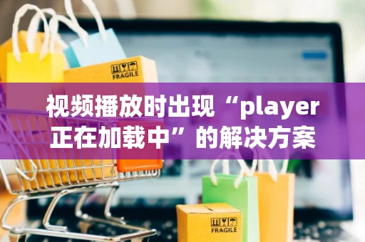 视频播放时出现“player正在加载中”的解决方案