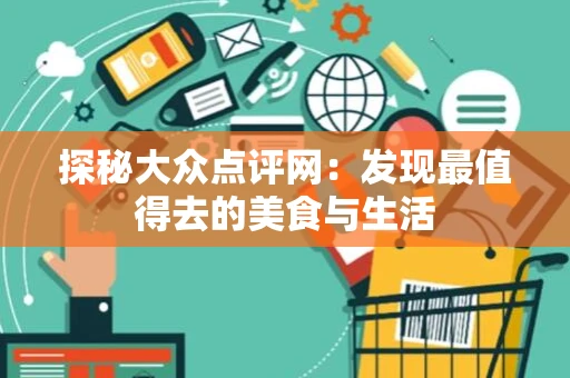 探秘大众点评网：发现最值得去的美食与生活