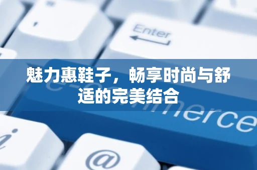 魅力惠鞋子,畅享时尚与舒适的完美结合 魅力惠鞋子,畅享时尚与舒适的完美结合