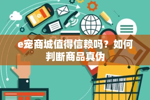 e宠商城值得信赖吗？如何判断商品真伪