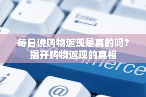 每日说购物返现是真的吗？揭开购物返现的真相
