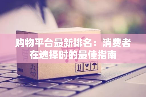 购物平台最新排名：消费者在选择时的最佳指南