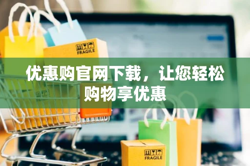 优惠购官网下载，让您轻松购物享优惠