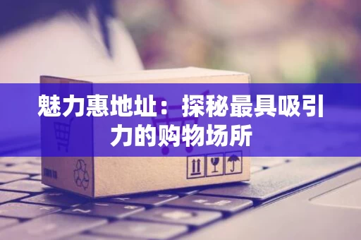 魅力惠地址：探秘最具吸引力的购物场所