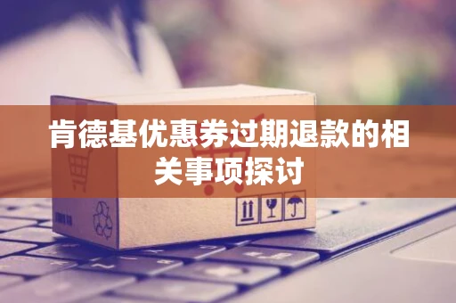肯德基优惠券过期退款的相关事项探讨