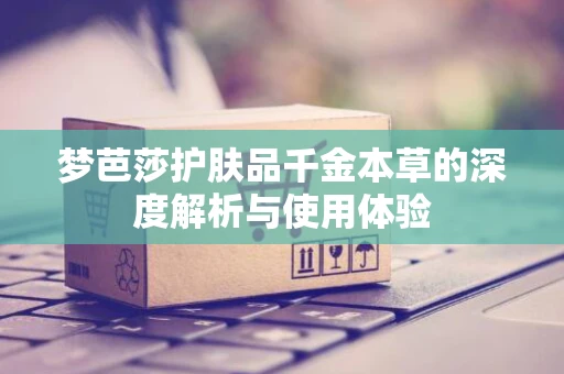 梦芭莎护肤品千金本草的深度解析与使用体验