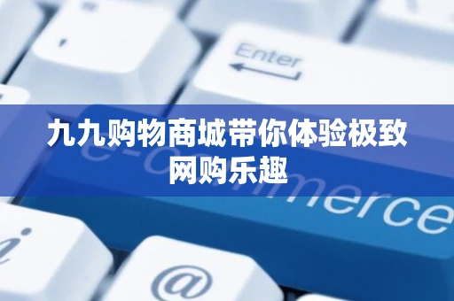 九九购物商城带你体验极致网购乐趣