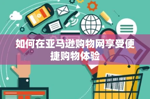 如何在亚马逊购物网享受便捷购物体验