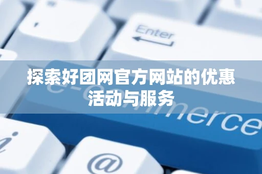探索好团网官方网站的优惠活动与服务