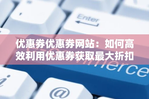 优惠券优惠券网站：如何高效利用优惠券获取最大折扣