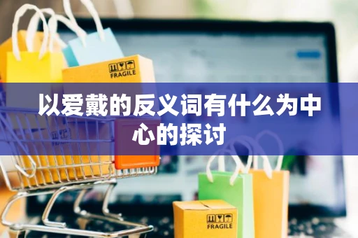 以爱戴的反义词有什么为中心的探讨