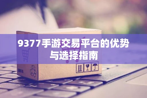 9377手游交易平台的优势与选择指南