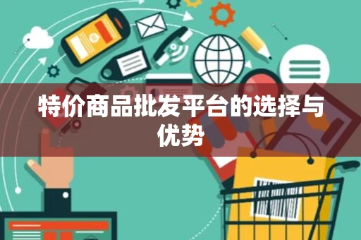 特价商品批发平台的选择与优势 特价商品批发平台的选择与优势