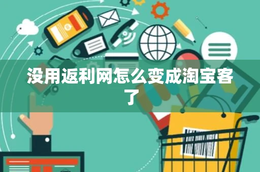 没用返利网怎么变成淘宝客了 没用返利网怎么变成淘宝客了