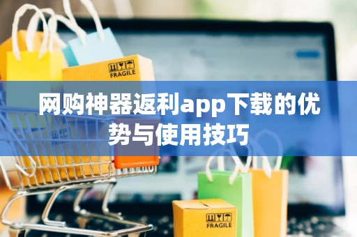 网购神器返利app下载的优势与使用技巧 网购神器返利app下载的优势与使用技巧