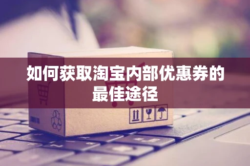 如何获取淘宝内部优惠券的最佳途径