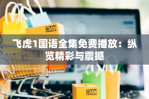 飞虎1国语全集免费播放：纵览精彩与震撼