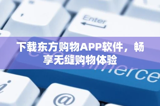 下载东方购物APP软件，畅享无缝购物体验