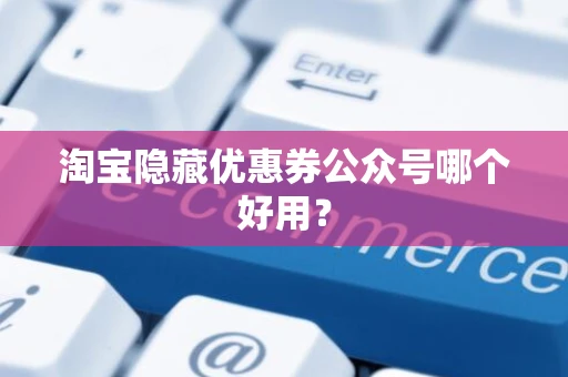淘宝隐藏优惠券公众号哪个好用? 淘宝隐藏优惠券公众号哪个好用?