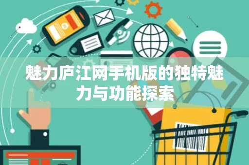 魅力庐江网手机版的独特魅力与功能探索