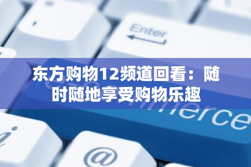 东方购物12频道回看：随时随地享受购物乐趣