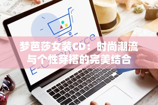梦芭莎女装CD：时尚潮流与个性穿搭的完美结合
