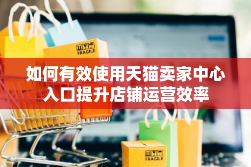 如何有效使用天猫卖家中心入口提升店铺运营效率