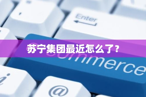 苏宁集团最近怎么了？