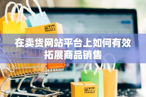 在卖货网站平台上如何有效拓展商品销售